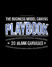 The Business Model Canvas Playbook: Design and Advance Your Personal Business Model on 20 Blank Canvases to Evolve Your Lean Startup Into a Successful