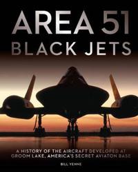 Area 51 Black Jets: A History of the Aircraft Developed at Groom Lake, America's Secret Aviation Base