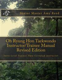 Oh Ryung Hon Taekwondo Instructor/Trainee Manual Revised Edition: Intro Level Trainee Thru Certified Instructor