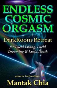 Endless Cosmic Orgasm: Darkroom Retreat for Lucid Living, Lucid Dreaming and Lucid Death