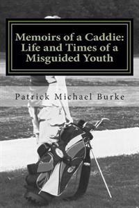 Memoirs of a Caddie: Life and Times of a Misguided Youth