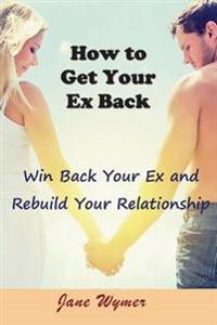 How to Get Your Ex Back: Win Back Your Ex and Rebuild Your Relationship