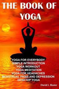 The Book of Yoga: Yoga for Everybody Simple Introduction Yoga Workout Yoga Meditation Yoga for Headaches Menstrual Pains and Depression