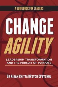 Change Agility: Leadership, Transformation and the Pursuit of Purpose