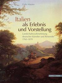 Italien ALS Erlebnis Und Vorstellung: Landschaftswahrnehmung Deutscher Kunstler Und Reisender 1760-1870