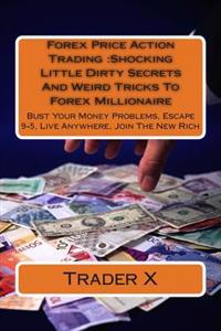 Forex Price Action Trading: Shocking Little Dirty Secrets and Weird Tricks to Forex Millionaire: Bust Your Money Problems, Escape 9-5, Live Anywhe