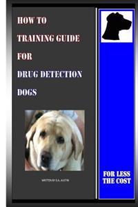 How to Training Guide for Drug Detection Dogs: For Less the Cost