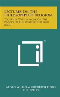 Lectures on the Philosophy of Religion: Together with a Work on the Proofs of the Existence of God (1895)