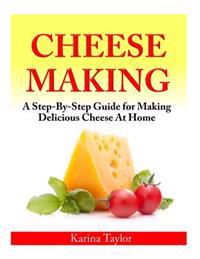 Cheese Making: A Step-By-Step Guide for Making Delicious Cheese at Home