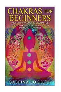 Chakras for Beginners: Your Definitive Guide to Chakras for Beginners for Healing, Clearing, and Balancing Techniques