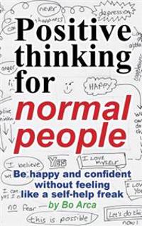 Positive Thinking for Normal People: Be Happy and Confident Without Feeling Like a Self-Help Freak