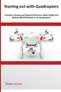 Starting Out with Quadcopters: A Guide to Buying and Flying Dji Phantom, Blade 350qx and Walkera Qr X350 Ready to Fly Quadcopters