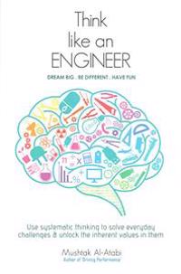 Think Like an Engineer: Use Systematic Thinking to Solve Everyday Challenges & Unlock the Inherent Values in Them