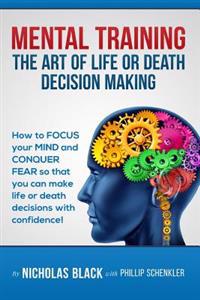 Mental Training: The Art of Life or Death Decision Making!: How to Focus Your Mind and Conquer Fear So That You Can Make Life or Death