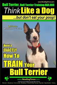 Bull Terrier, Bull Terrier Training AAA Akc: Think Like a Dog, But Don't Eat Your Poop! - Bull Terrier Breed Expert Training -: Here's Exactly How to