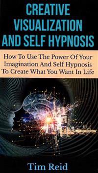 Creative Visualization and Self Hypnosis: How to Use the Power of Your Imagination and Self Hypnosis to Create What You Want in Life