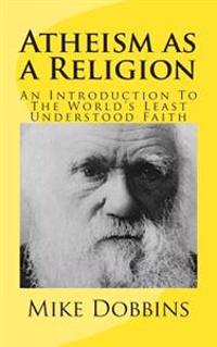 Atheism as a Religion: An Introduction to the World's Least Understood Faith