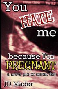 You Hate Me Because I'm Pregnant: A Survival Guide for Expectant Dads