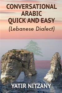 Conversational Arabic Quick and Easy: The Most Advanced Revolutionary Technique to Learn Lebanese Arabic Dialect! a Levantine Colloquial