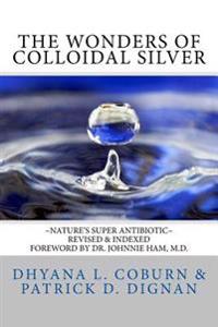 The Wonders of Colloidal Silver: Nature's Super Antibiotic Revised & Indexed
