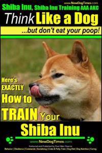 Shiba Inu, Shiba Inu Training AAA Akc: Think Like a Dog, But Don't Eat Your Poop! - Shiba Inu Breed Expert Training -: Here's Exactly How to Train You