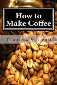 How to Make Coffee: Coffee Beans, Roasting Coffee, Espresso, Iced Coffee, Other Coffee Recipes and Coffee Health