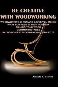 Be Creative with Woodworking: Woodworking Is Fun and Saves You Money What You Need in Your Toolbox Picking Your Wood Common Mistakes Including Easy