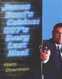 James Bond's Cuisine: 007's Every Last Meal: Every Bite and Sip of the World's Greatest Agent