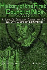 History of the First Council of Nice: A World's Christian Convention A.D. 325 with a Life of Constantine