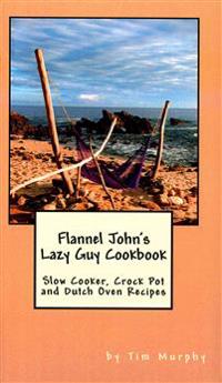 Flannel John's Lazy Guy Cookbook: Slow Cooker, Crock Pot and Dutch Oven Recipes