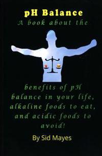 PH Balance: A Book about the Benefits of PH Balance in Your Life, Alkaline Foods to Eat, and Acidic Foods to Avoid!