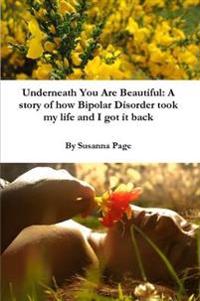 Underneath You are Beautiful: A Story of How Bipolar Disorder Took My Life and I Got it Back
