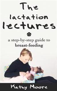 The Lactation Lectures: A Step-By-Step Guide to Breast-Feeding