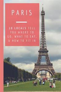 Paris: 10 Locals Tell You Where to Go, What to Eat, and How to Fit in