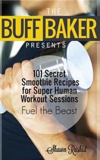 The Buff Baker Presents: 101 Secret Smoothie Recipes for Super Human Workout Ses