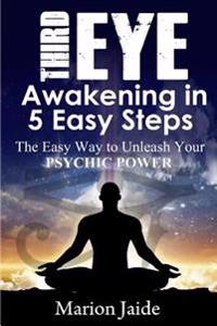 Third Eye Awakening in 5 Easy Steps: The Easy Way to Unleash Your Psychic Power and Open the Third Eye Chakra