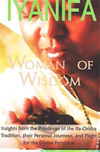 Iyanifa Woman of Wisdom: Insights from the Priestesses of the Ifa Orisha Tradition, Their Stories and Plight for the Divine Feminine