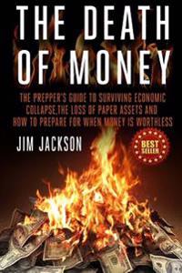 The Death of Money: The Prepper's Guide to Surviving Economic Collapse, the Loss of Paper Assets and How to Prepare When Money Is Worthles