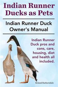 Indian Runner Ducks as Pets. Indian Runner Duck Pros and Cons, Care, Housing, Diet and Health All Included.: The Indian Runner Duck Owner's Manual.