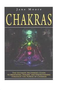 Chakras: The Ultimate Beginner's Guide to Meditating, Healing, and Strengthening Through the Power of Chakras