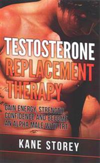Testosterone Replacement Therapy: Gain Energy, Strength, Confidence and Become an Alpha Male with Trt