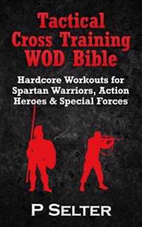 Tactical Cross Training Wod Bible: Hardcore Workouts for Spartan Warriors, Action Heroes & Special Forces