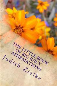 The Little Book of Big Juicy Affirmations: Affirm Your Feminine Value and Find Your Creative Power