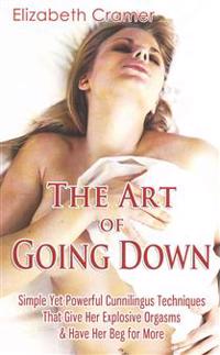 The Art of Going Down: Simple Yet Powerful Cunnilingus Techniques That Give Her Explosive Orgasms & Have Her Beg for More