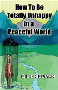 How to Be Totally Unhappy in a Peaceful World: A Complete Manual with Rules, Exercises, a Midterm and Final Exam