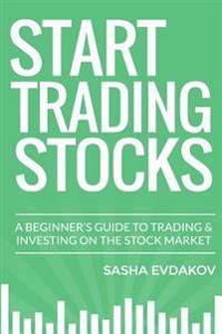 Start Trading Stocks: A Beginner's Guide to Trading & Investing on the Stock Market