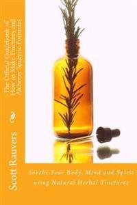 The Official Guidebook of How to Make Tinctures and Alchemy Spagyric Formulas: Soothe Your Body, Mind and Spirit Using Natural Herbal Tinctures