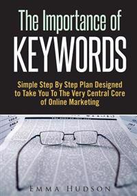 The Importance of Keywords: Simple Step by Step Plan Designed to Take You to the Very Central Core of Online Marketing
