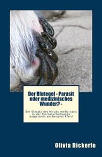 Der Blutegel - Parasit Oder Medizinisches Wunder? - Der Einsatz Des Hirudo Medicinalis in Der Tiernaturheilkunde Dargestellt Am Beispiel Pferd