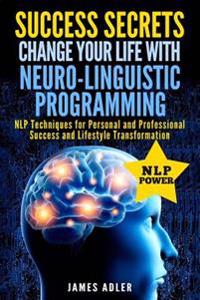 Success Secrets: Change Your Life with Neuro-Linguistic Programming. .: Nlp Techniques for Personal and Professional Success and Lifest